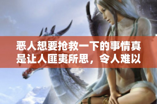 恶人想要抢救一下的事情真是让人匪夷所思，令人难以置信的情况出现了