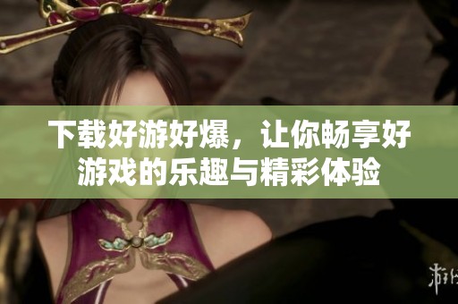 下载好游好爆，让你畅享好游戏的乐趣与精彩体验