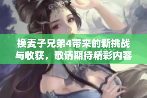 换麦子兄弟4带来的新挑战与收获，敬请期待精彩内容！