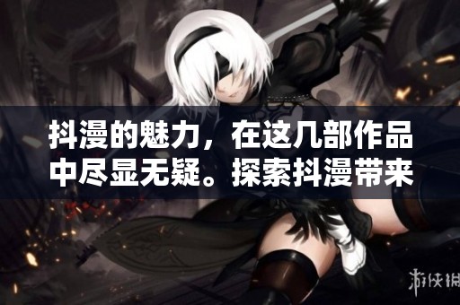 抖漫的魅力，在这几部作品中尽显无疑。探索抖漫带来的独特体验与乐趣。