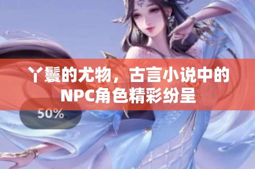 丫鬟的尤物，古言小说中的NPC角色精彩纷呈