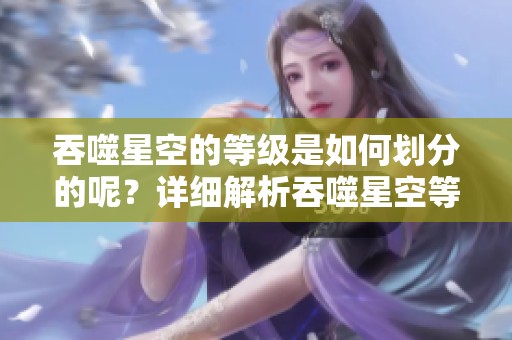 吞噬星空的等级是如何划分的呢？详细解析吞噬星空等级的分类。