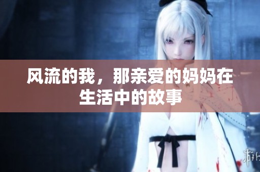 风流的我，那亲爱的妈妈在生活中的故事