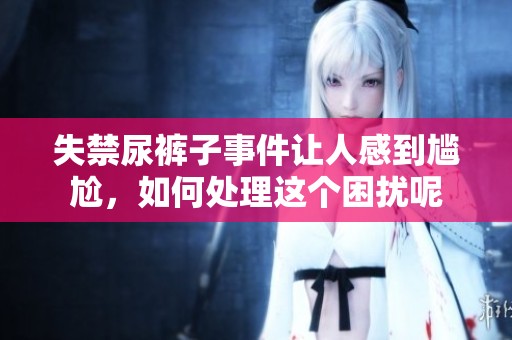 失禁尿裤子事件让人感到尴尬，如何处理这个困扰呢