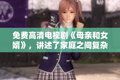 免费高清电视剧《母亲和女婿》，讲述了家庭之间复杂的关系与情感故事。