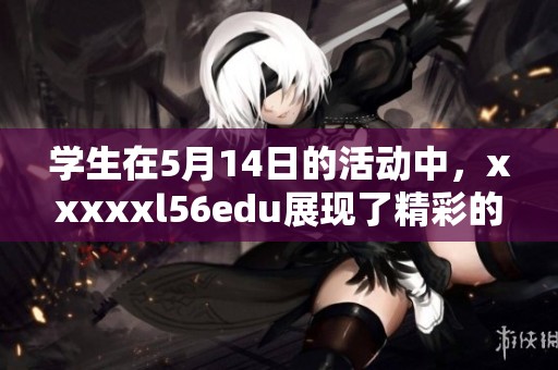 学生在5月14日的活动中，xxxxxl56edu展现了精彩的表现与收获