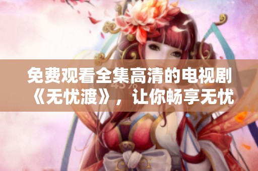 免费观看全集高清的电视剧《无忧渡》，让你畅享无忧无虑的观剧体验