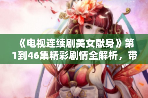 《电视连续剧美女献身》第1到46集精彩剧情全解析，带你深度了解！