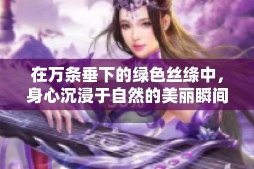 在万条垂下的绿色丝绦中，身心沉浸于自然的美丽瞬间