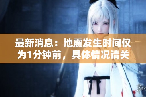 最新消息：地震发生时间仅为1分钟前，具体情况请关注后续报道