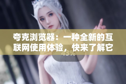 夸克浏览器：一种全新的互联网使用体验，快来了解它的独特之处！