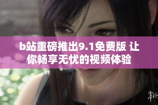 b站重磅推出9.1免费版 让你畅享无忧的视频体验