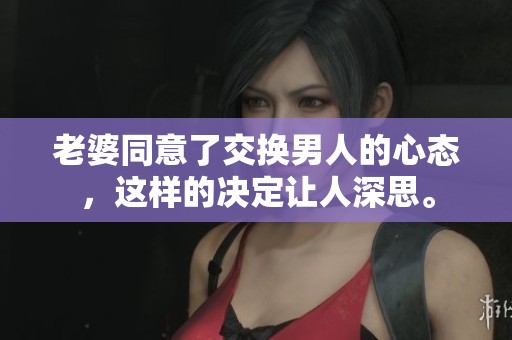 老婆同意了交换男人的心态，这样的决定让人深思。