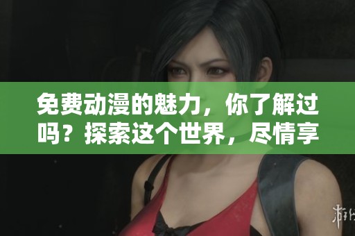 免费动漫的魅力，你了解过吗？探索这个世界，尽情享受吧！