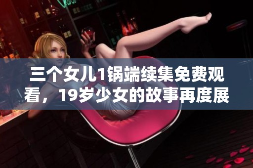 三个女儿1锅端续集免费观看，19岁少女的故事再度展开