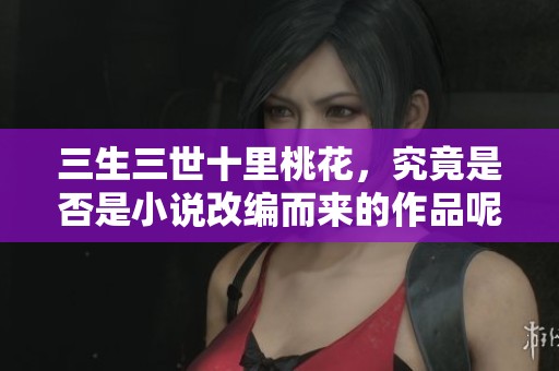 三生三世十里桃花，究竟是否是小说改编而来的作品呢