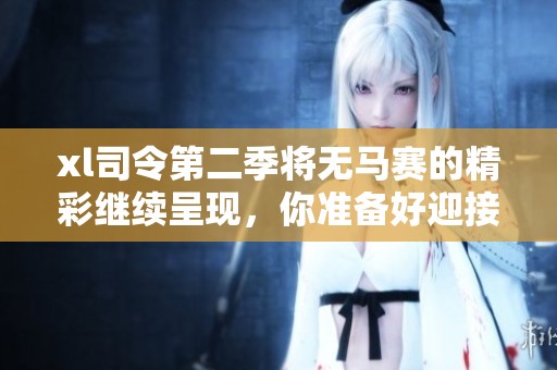 xl司令第二季将无马赛的精彩继续呈现，你准备好迎接新的挑战了吗