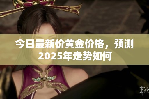 今日最新价黄金价格，预测2025年走势如何