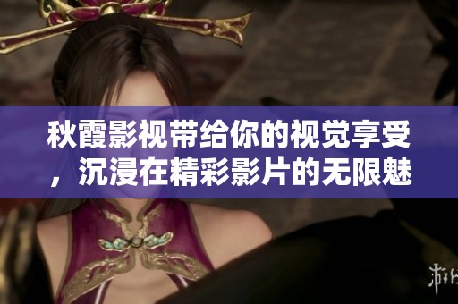 秋霞影视带给你的视觉享受，沉浸在精彩影片的无限魅力中