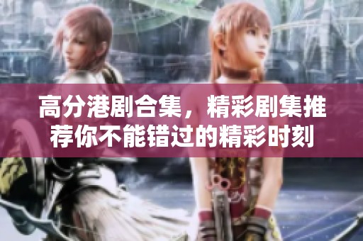 高分港剧合集，精彩剧集推荐你不能错过的精彩时刻