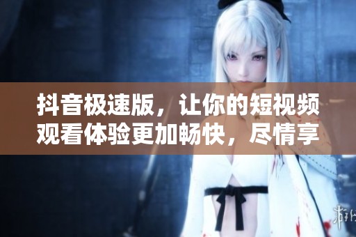 抖音极速版，让你的短视频观看体验更加畅快，尽情享受精彩内容吧！