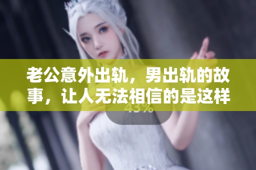 老公意外出轨，男出轨的故事，让人无法相信的是这样的情节发展