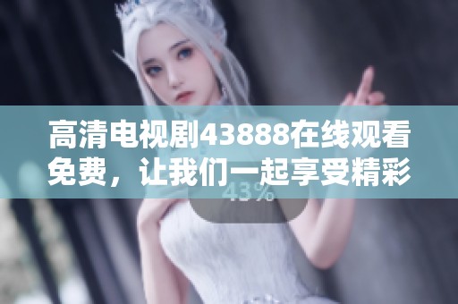 高清电视剧43888在线观看免费，让我们一起享受精彩剧集的乐趣吧