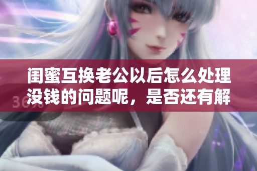 闺蜜互换老公以后怎么处理没钱的问题呢，是否还有解决的办法呢