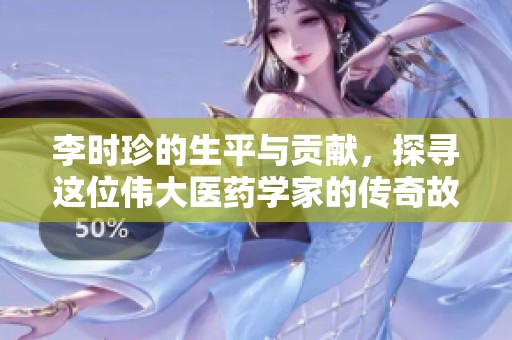 李时珍的生平与贡献，探寻这位伟大医药学家的传奇故事