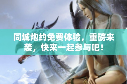 同城炮约免费体验，重磅来袭，快来一起参与吧！