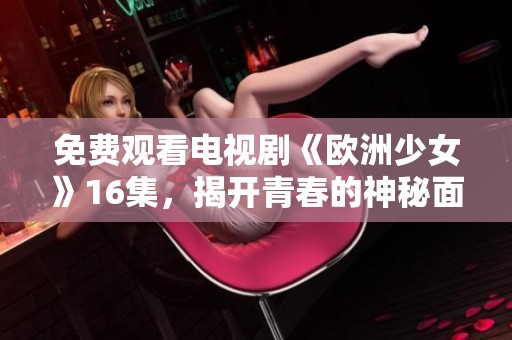 免费观看电视剧《欧洲少女》16集，揭开青春的神秘面纱与成长的故事