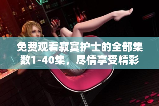 免费观看寂寞护士的全部集数1-40集，尽情享受精彩剧情！