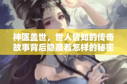 神医盖世，世人皆知的传奇故事背后隐藏着怎样的秘密