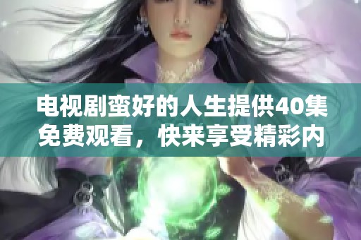 电视剧蛮好的人生提供40集免费观看，快来享受精彩内容吧