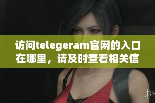 访问telegeram官网的入口在哪里，请及时查看相关信息和指引。