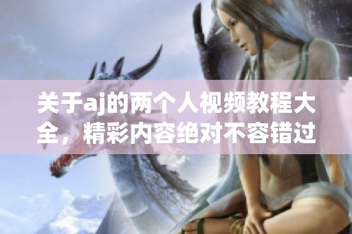 关于aj的两个人视频教程大全，精彩内容绝对不容错过