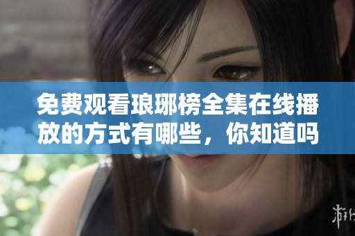 免费观看琅琊榜全集在线播放的方式有哪些，你知道吗？