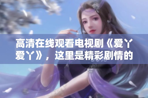 高清在线观看电视剧《爱丫爱丫》，这里是精彩剧情的全新体验
