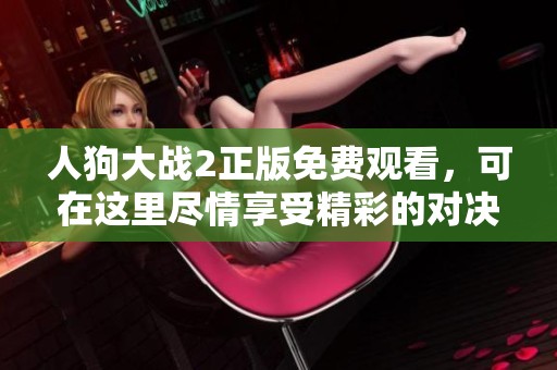 人狗大战2正版免费观看，可在这里尽情享受精彩的对决内容