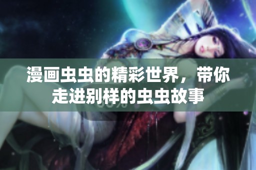 漫画虫虫的精彩世界，带你走进别样的虫虫故事