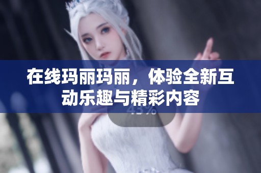 在线玛丽玛丽，体验全新互动乐趣与精彩内容