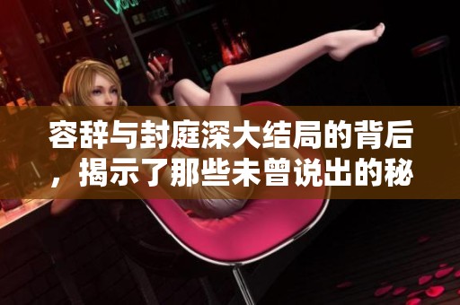 容辞与封庭深大结局的背后，揭示了那些未曾说出的秘密与真相