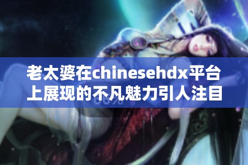 老太婆在chinesehdx平台上展现的不凡魅力引人注目，令人惊叹不已