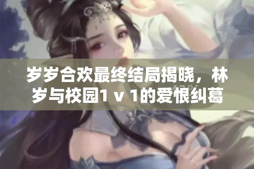 岁岁合欢最终结局揭晓，林岁与校园1 v 1的爱恨纠葛落下帷幕