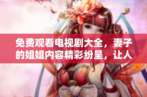 免费观看电视剧大全，妻子的姐姐内容精彩纷呈，让人欲罢不能