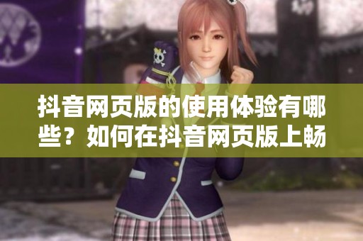 抖音网页版的使用体验有哪些？如何在抖音网页版上畅游？