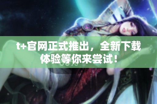 t+官网正式推出，全新下载体验等你来尝试！