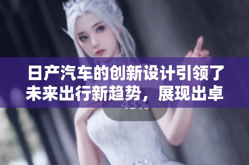 日产汽车的创新设计引领了未来出行新趋势，展现出卓越的科技实力与市场前景