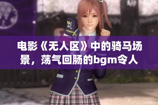 电影《无人区》中的骑马场景，荡气回肠的bgm令人难忘