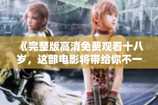 《完整版高清免费观看十八岁，这部电影将带给你不一样的观影体验》